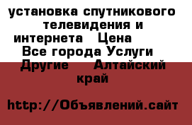 установка спутникового телевидения и интернета › Цена ­ 500 - Все города Услуги » Другие   . Алтайский край